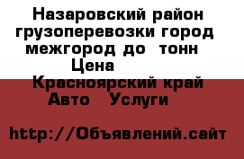 Назаровский район грузоперевозки город, межгород до 2тонн › Цена ­ 400 - Красноярский край Авто » Услуги   